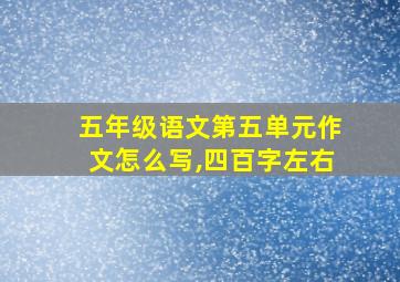 五年级语文第五单元作文怎么写,四百字左右