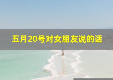 五月20号对女朋友说的话