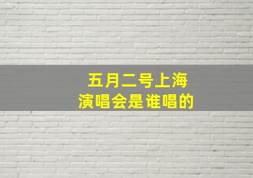 五月二号上海演唱会是谁唱的