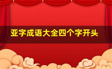 亚字成语大全四个字开头