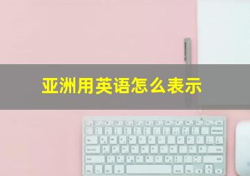 亚洲用英语怎么表示