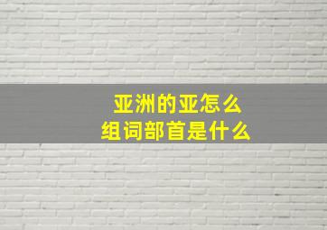 亚洲的亚怎么组词部首是什么