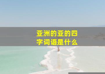 亚洲的亚的四字词语是什么