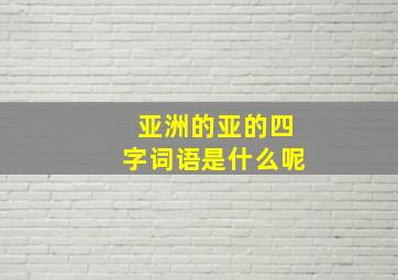 亚洲的亚的四字词语是什么呢