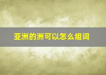 亚洲的洲可以怎么组词