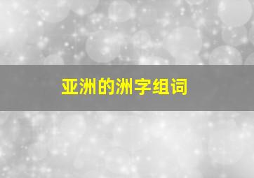 亚洲的洲字组词