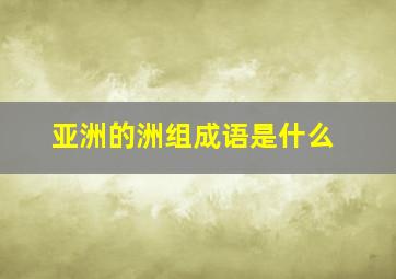 亚洲的洲组成语是什么