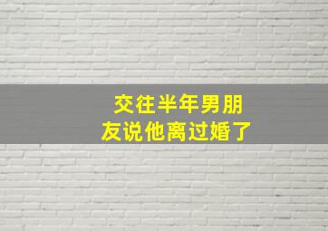 交往半年男朋友说他离过婚了