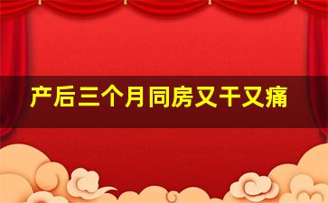 产后三个月同房又干又痛