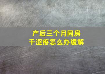 产后三个月同房干涩疼怎么办缓解