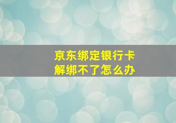 京东绑定银行卡解绑不了怎么办