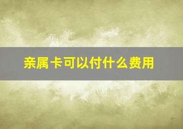 亲属卡可以付什么费用