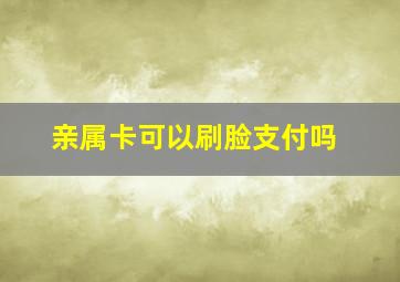 亲属卡可以刷脸支付吗