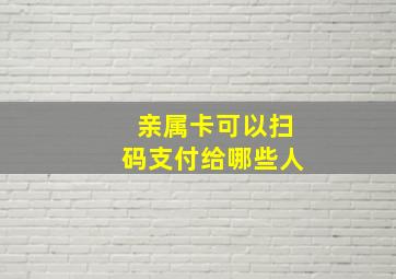 亲属卡可以扫码支付给哪些人