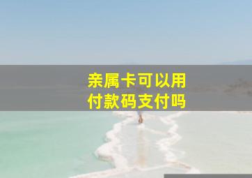 亲属卡可以用付款码支付吗