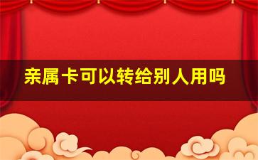 亲属卡可以转给别人用吗