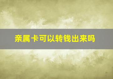 亲属卡可以转钱出来吗