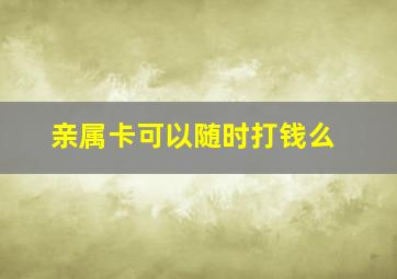 亲属卡可以随时打钱么