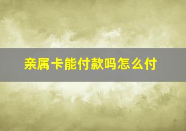 亲属卡能付款吗怎么付