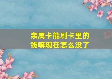 亲属卡能刷卡里的钱嘛现在怎么没了