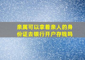 亲属可以拿着亲人的身份证去银行开户存钱吗