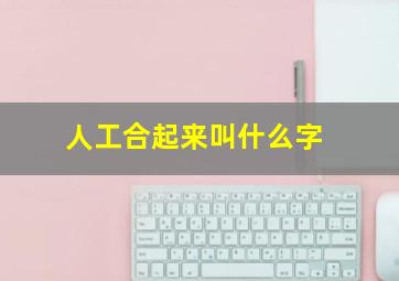 人工合起来叫什么字