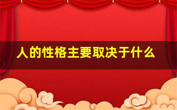 人的性格主要取决于什么