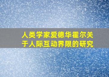 人类学家爱德华霍尔关于人际互动界限的研究