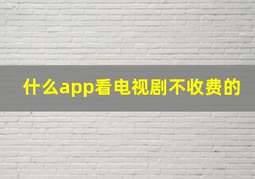 什么app看电视剧不收费的