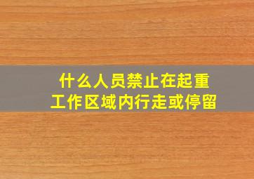 什么人员禁止在起重工作区域内行走或停留