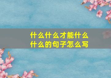 什么什么才能什么什么的句子怎么写