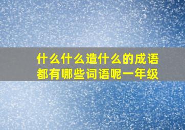 什么什么造什么的成语都有哪些词语呢一年级