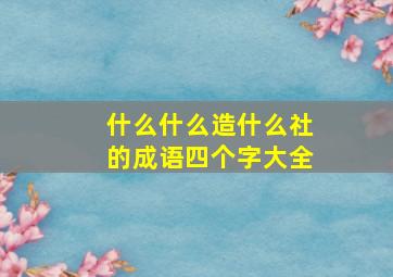 什么什么造什么社的成语四个字大全