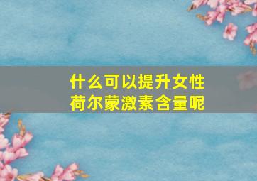 什么可以提升女性荷尔蒙激素含量呢