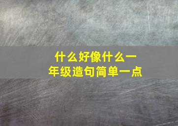 什么好像什么一年级造句简单一点