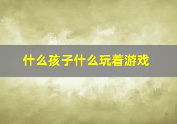 什么孩子什么玩着游戏