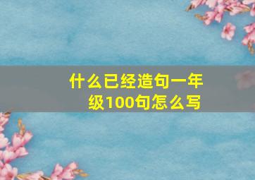 什么已经造句一年级100句怎么写