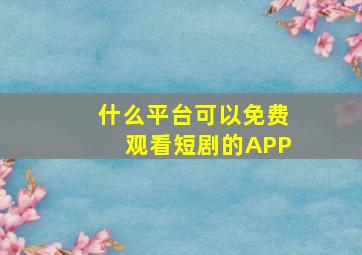 什么平台可以免费观看短剧的APP