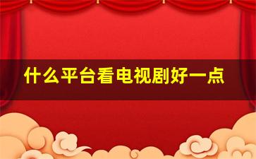 什么平台看电视剧好一点