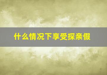 什么情况下享受探亲假