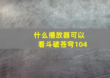 什么播放器可以看斗破苍穹104