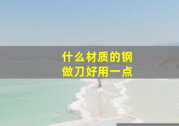 什么材质的钢做刀好用一点