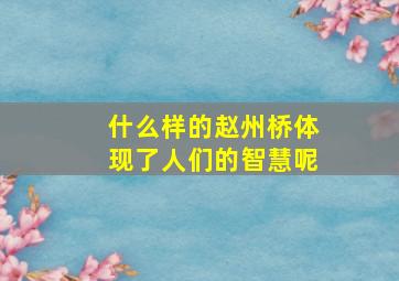 什么样的赵州桥体现了人们的智慧呢