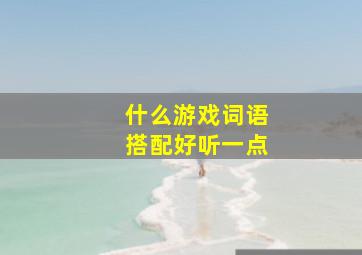 什么游戏词语搭配好听一点