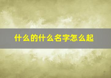 什么的什么名字怎么起