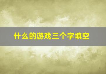 什么的游戏三个字填空