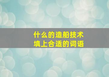 什么的造船技术填上合适的词语