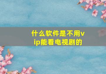 什么软件是不用vip能看电视剧的