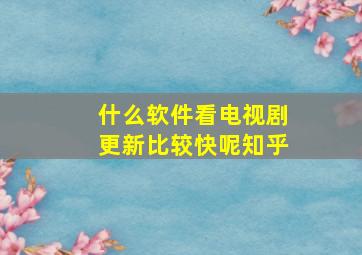 什么软件看电视剧更新比较快呢知乎