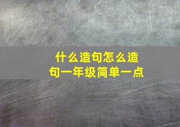 什么造句怎么造句一年级简单一点